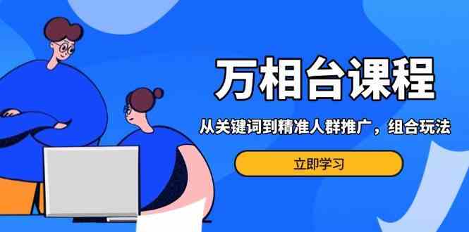 万相台课程：从关键词到精准人群推广，组合玩法高效应对多场景电商营销-创客联盟资源网-本站致力于分享优质实用的互联网资源,创业项目,软件工具