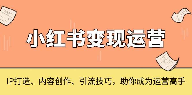 小红书变现运营，IP打造、内容创作、引流技巧，助你成为运营高手-创客联盟资源网-本站致力于分享优质实用的互联网资源,创业项目,软件工具
