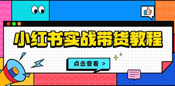 小红书实战带货教程：从开店到选品、笔记制作、发货、售后等全方位指导-创客联盟资源网-本站致力于分享优质实用的互联网资源,创业项目,软件工具