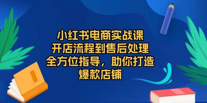 小红书电商实战课，开店流程到售后处理，全方位指导，助你打造爆款店铺-创客联盟资源网-本站致力于分享优质实用的互联网资源,创业项目,软件工具