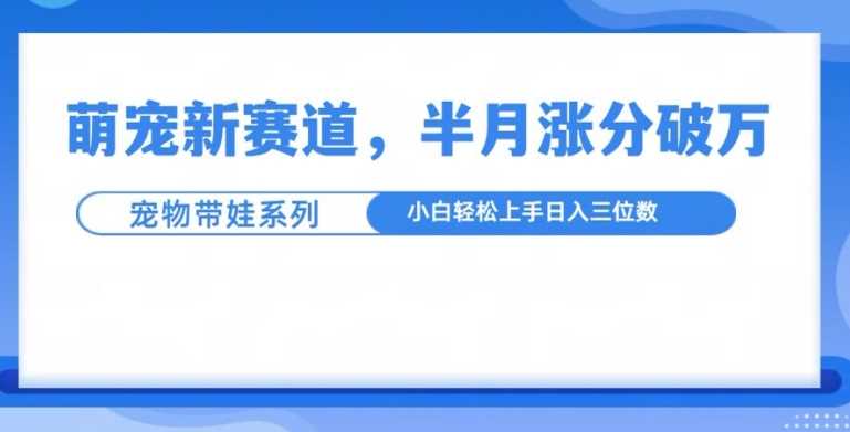 萌宠新赛道，萌宠带娃，半月涨粉10万+，小白轻松入手【揭秘】-创客联盟资源网-本站致力于分享优质实用的互联网资源,创业项目,软件工具