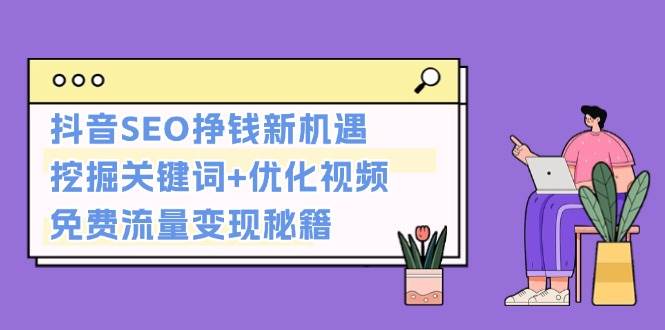 抖音SEO挣钱新机遇：挖掘关键词+优化视频，免费流量变现秘籍-创客联盟资源网-本站致力于分享优质实用的互联网资源,创业项目,软件工具