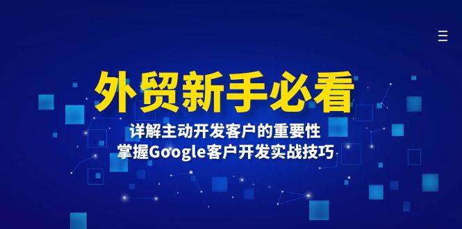 （13645期）外贸新手必看，详解主动开发客户的重要性，掌握Google客户开发实战技巧-创客联盟资源网-本站致力于分享优质实用的互联网资源,创业项目,软件工具