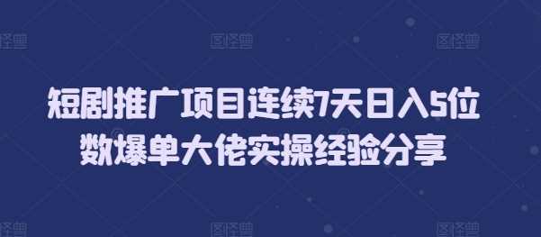 短剧推广项目连续7天日入5位数爆单大佬实操经验分享-创客联盟资源网-本站致力于分享优质实用的互联网资源,创业项目,软件工具