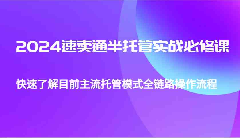 2024速卖通半托管从0到1实战必修课，帮助你快速了解目前主流托管模式全链路操作流程-创客联盟资源网-本站致力于分享优质实用的互联网资源,创业项目,软件工具