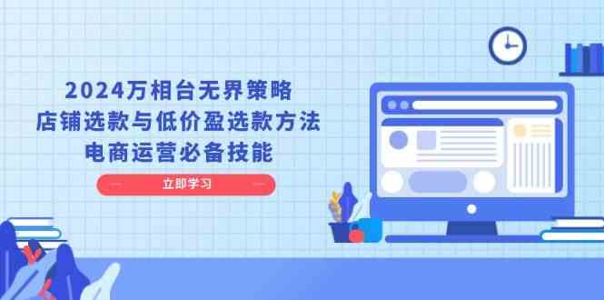 2024万相台无界策略，店铺选款与低价盈选款方法，电商运营必备技能-创客联盟资源网-本站致力于分享优质实用的互联网资源,创业项目,软件工具