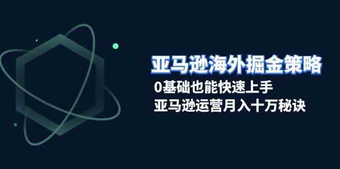 亚马逊海外掘金策略，0基础也能快速上手，亚马逊运营月入十万秘诀-创客联盟资源网-本站致力于分享优质实用的互联网资源,创业项目,软件工具