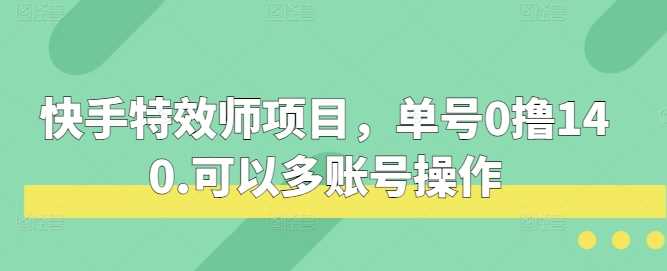 快手特效师项目，单号0撸140，可以多账号操作【揭秘】-创客联盟资源网-本站致力于分享优质实用的互联网资源,创业项目,软件工具