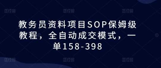 教务员资料项目SOP保姆级教程，全自动成交模式，一单158-398-创客联盟资源网-本站致力于分享优质实用的互联网资源,创业项目,软件工具