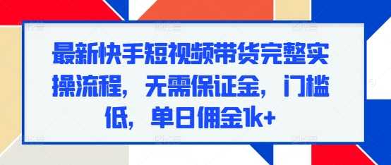 最新快手短视频带货完整实操流程，无需保证金，门槛低，单日佣金1k+-创客联盟资源网-本站致力于分享优质实用的互联网资源,创业项目,软件工具