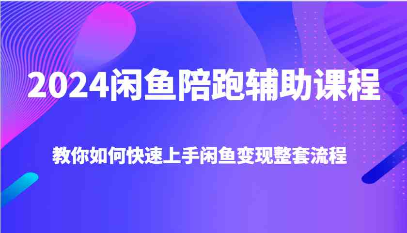 2024闲鱼陪跑辅助课程，教你如何快速上手闲鱼变现整套流程-创客联盟资源网-本站致力于分享优质实用的互联网资源,创业项目,软件工具
