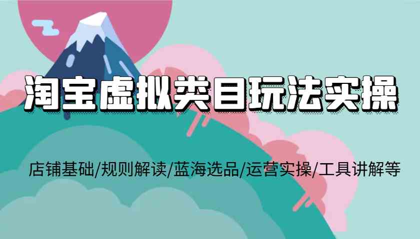 淘宝虚拟类目玩法实操，店铺基础/规则解读/蓝海选品/运营实操/工具讲解等-创客联盟资源网-本站致力于分享优质实用的互联网资源,创业项目,软件工具