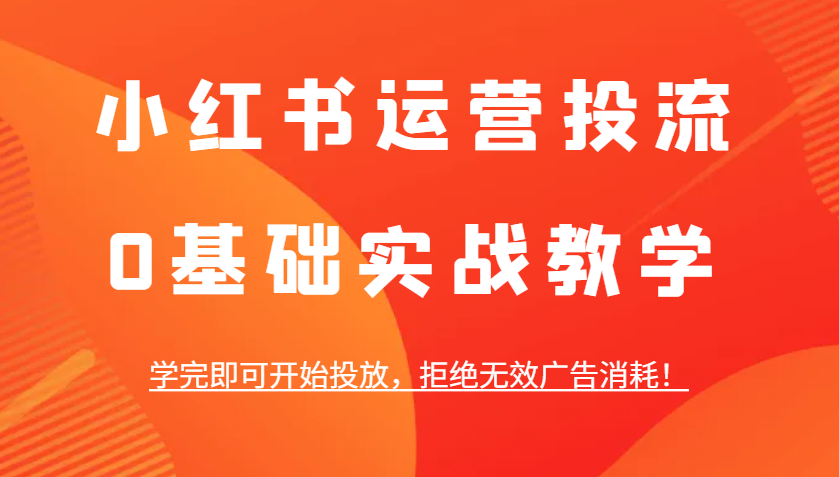 小红书运营投流，0基础实战教学，学完即可开始投放，拒绝无效广告消耗！-创客联盟资源网-本站致力于分享优质实用的互联网资源,创业项目,软件工具
