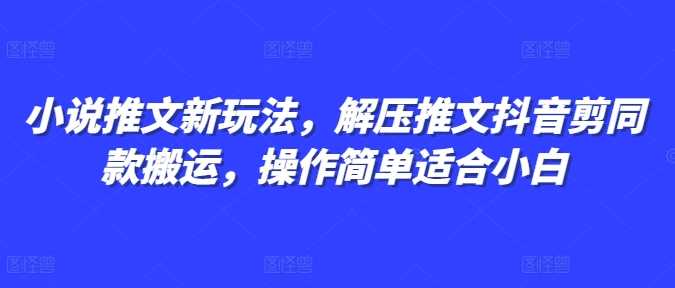 小说推文新玩法，解压推文抖音剪同款搬运，操作简单适合小白-创客联盟资源网-本站致力于分享优质实用的互联网资源,创业项目,软件工具
