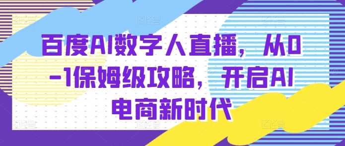百度AI数字人直播带货，从0-1保姆级攻略，开启AI电商新时代-创客联盟资源网-本站致力于分享优质实用的互联网资源,创业项目,软件工具