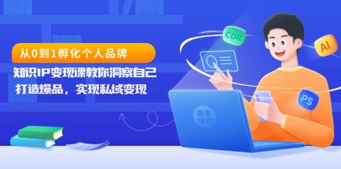 从0到1孵化个人品牌，知识IP变现课教你洞察自己，打造爆品，实现私域变现-创客联盟资源网-本站致力于分享优质实用的互联网资源,创业项目,软件工具