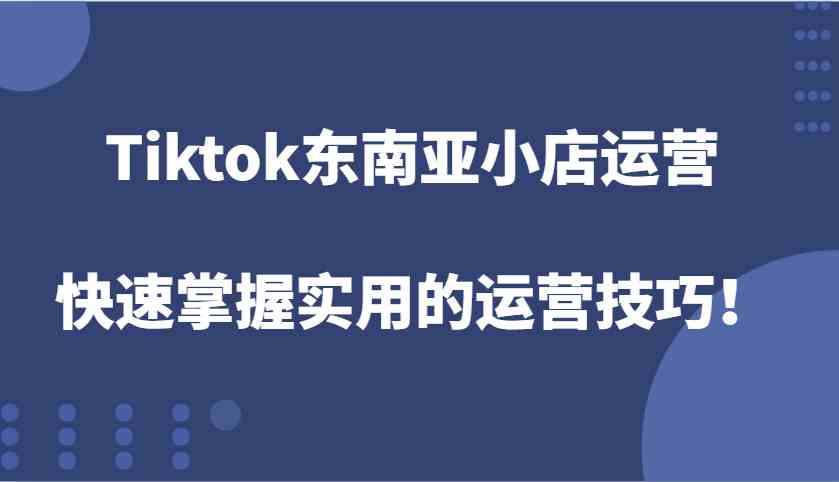 Tiktok东南亚小店运营，快速掌握实用的运营技巧！-创客联盟资源网-本站致力于分享优质实用的互联网资源,创业项目,软件工具