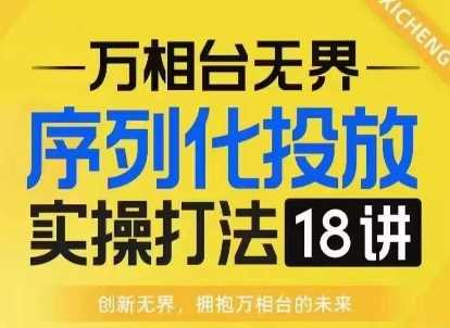 【万相台无界】序列化投放实操18讲线上实战班，淘系电商人的必修课-创客联盟资源网-本站致力于分享优质实用的互联网资源,创业项目,软件工具