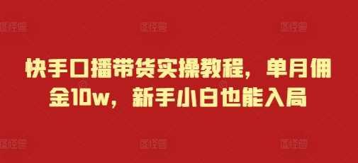 快手口播带货实操教程，单月佣金10w，新手小白也能入局-创客联盟资源网-本站致力于分享优质实用的互联网资源,创业项目,软件工具