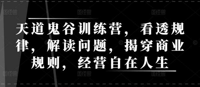 天道鬼谷训练营，看透规律，解读问题，揭穿商业规则，经营自在人生-创客联盟资源网-本站致力于分享优质实用的互联网资源,创业项目,软件工具