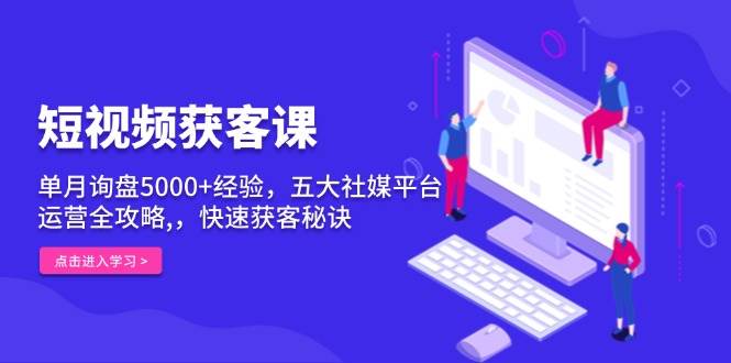 短视频获客课，单月询盘5000+经验，五大社媒平台运营全攻略,，快速获客秘诀-创客联盟资源网-本站致力于分享优质实用的互联网资源,创业项目,软件工具