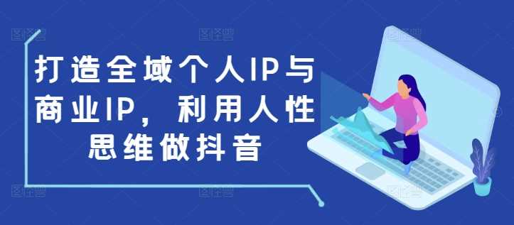 打造全域个人IP与商业IP，利用人性思维做抖音-创客联盟资源网-本站致力于分享优质实用的互联网资源,创业项目,软件工具
