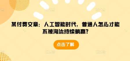 某付费文章：人工智能时代，普通人怎么才能不被淘汰持续躺赢?-创客联盟资源网-本站致力于分享优质实用的互联网资源,创业项目,软件工具