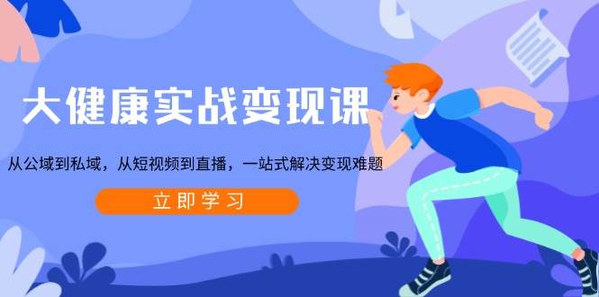 大健康实战变现课：从公域到私域，从短视频到直播，一站式解决变现难题-创客联盟资源网-本站致力于分享优质实用的互联网资源,创业项目,软件工具