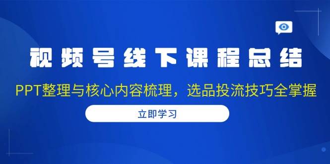 （13743期）视频号线下课程总结：PPT整理与核心内容梳理，选品投流技巧全掌握-创客联盟资源网-本站致力于分享优质实用的互联网资源,创业项目,软件工具