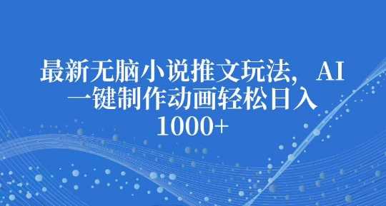 最新无脑小说推文玩法，AI一键制作动画轻松日入多张【揭秘】-创客联盟资源网-本站致力于分享优质实用的互联网资源,创业项目,软件工具