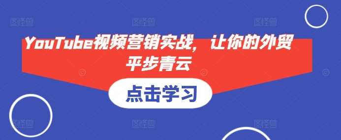 YouTube视频营销实战，让你的外贸平步青云-创客联盟资源网-本站致力于分享优质实用的互联网资源,创业项目,软件工具