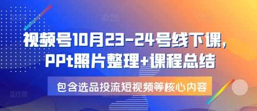 视频号10月23-24号线下课，PPt照片整理+课程总结，包含选品投流短视频等核心内容-创客联盟资源网-本站致力于分享优质实用的互联网资源,创业项目,软件工具
