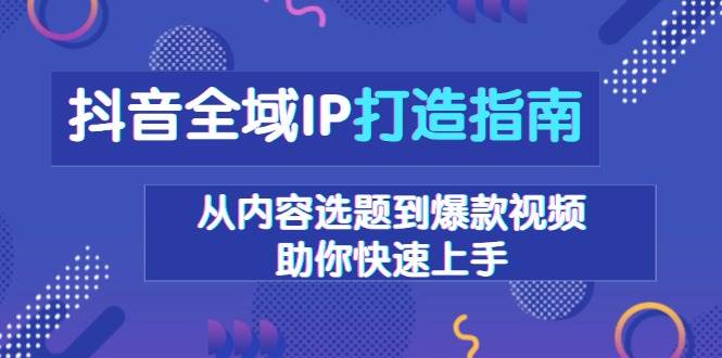 抖音全域IP打造指南，从内容选题到爆款视频，助你快速上手-创客联盟资源网-本站致力于分享优质实用的互联网资源,创业项目,软件工具