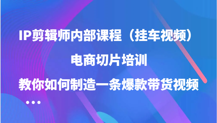 IP剪辑师内部课程（挂车视频），电商切片培训，教你如何制造一条爆款带货视频（更新）-创客联盟资源网-本站致力于分享优质实用的互联网资源,创业项目,软件工具