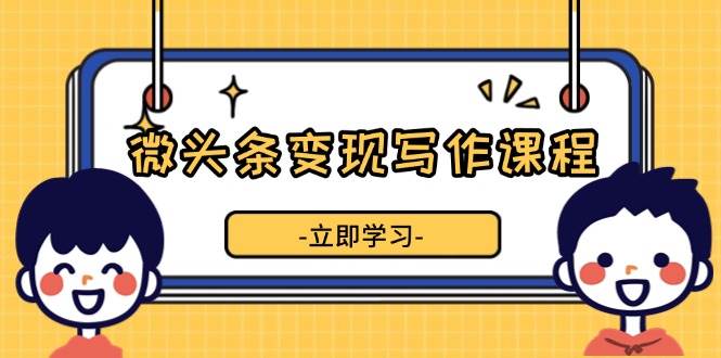 （13766期）微头条变现写作课程，掌握流量变现技巧，提升微头条质量，实现收益增长-创客联盟资源网-本站致力于分享优质实用的互联网资源,创业项目,软件工具