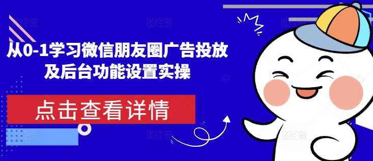 从0-1学习微信朋友圈广告投放及后台功能设置实操-创客联盟资源网-本站致力于分享优质实用的互联网资源,创业项目,软件工具
