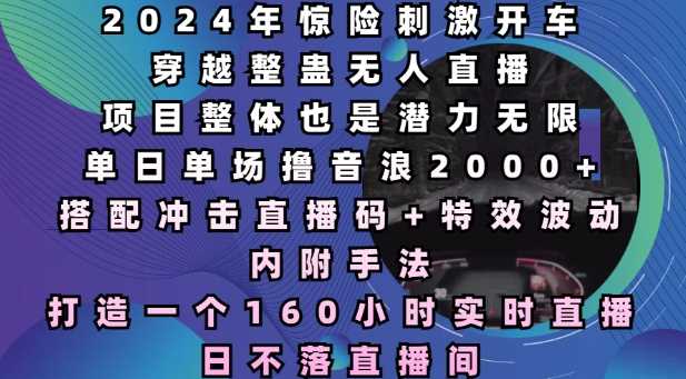 2024年惊险刺激开车穿越整蛊无人直播，单日单场撸音浪2000+，打造一个160小时实时直播日不落直播间【揭秘】-创客联盟资源网-本站致力于分享优质实用的互联网资源,创业项目,软件工具