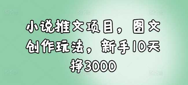 小说推文项目，图文创作玩法，新手10天挣3000-创客联盟资源网-本站致力于分享优质实用的互联网资源,创业项目,软件工具