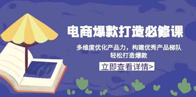 电商爆款打造必修课：多维度优化产品力，构建优秀产品梯队，轻松打造爆款-创客联盟资源网-本站致力于分享优质实用的互联网资源,创业项目,软件工具