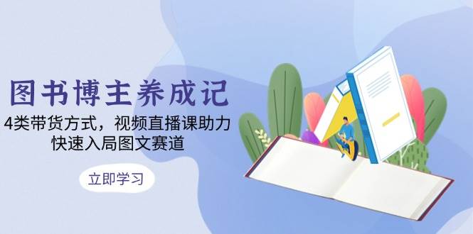 图书博主养成记：4类带货方式，视频直播课助力，快速入局图文赛道-创客联盟资源网-本站致力于分享优质实用的互联网资源,创业项目,软件工具