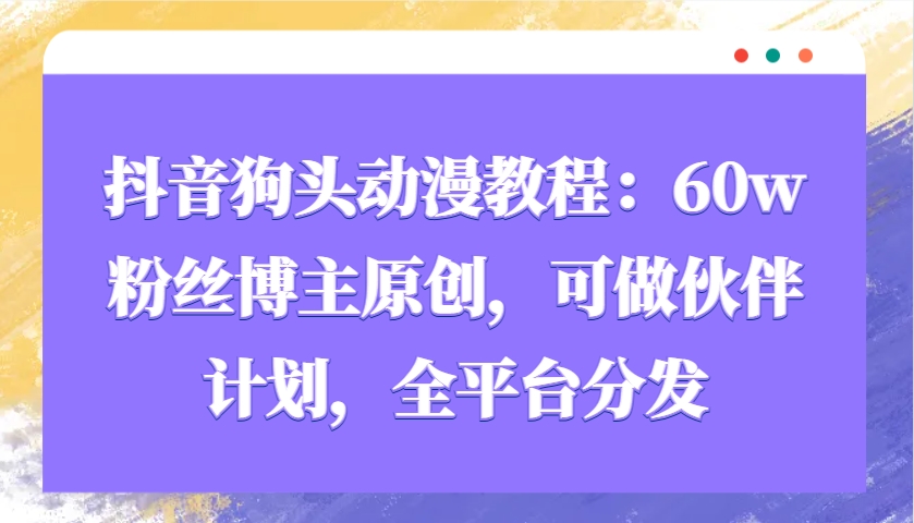 抖音狗头动漫教程：60w粉丝博主原创，可做伙伴计划，全平台分发-创客联盟资源网-本站致力于分享优质实用的互联网资源,创业项目,软件工具