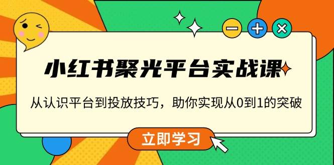 （13775期）小红书 聚光平台实战课，从认识平台到投放技巧，助你实现从0到1的突破-创客联盟资源网-本站致力于分享优质实用的互联网资源,创业项目,软件工具