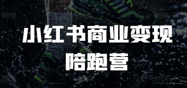 小红书商业变现陪跑营，小红书电商教程-创客联盟资源网-本站致力于分享优质实用的互联网资源,创业项目,软件工具