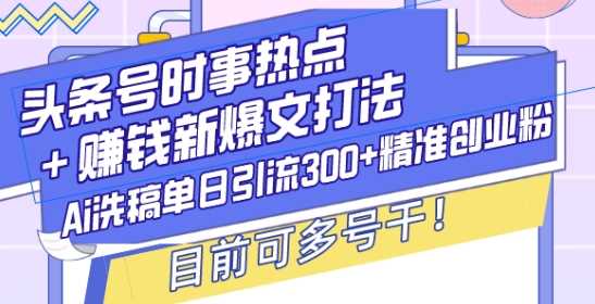 头条号时事热点+赚钱新爆文打法，Ai洗稿单日引流300+精准创业粉，目前可多号干【揭秘】-创客联盟资源网-本站致力于分享优质实用的互联网资源,创业项目,软件工具