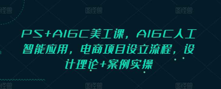 PS+AIGC美工课，AIGC人工智能应用，电商项目设立流程，设计理论+案例实操-创客联盟资源网-本站致力于分享优质实用的互联网资源,创业项目,软件工具