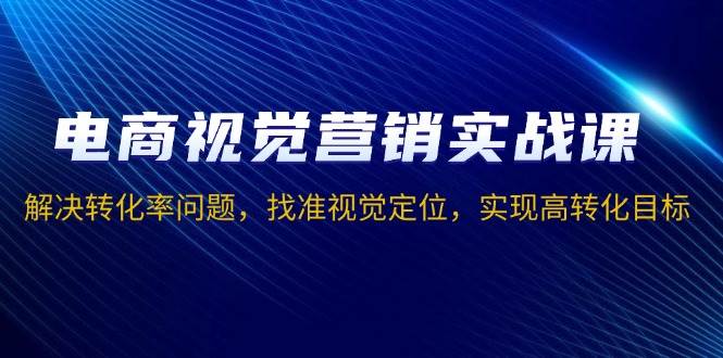 （13786期）电商视觉营销实战课，解决转化率问题，找准视觉定位，实现高转化目标-创客联盟资源网-本站致力于分享优质实用的互联网资源,创业项目,软件工具
