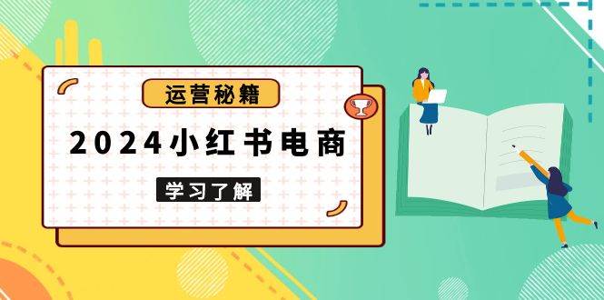 （13789期）2024小红书电商教程，从入门到实战，教你有效打造爆款店铺，掌握选品技巧-创客联盟资源网-本站致力于分享优质实用的互联网资源,创业项目,软件工具
