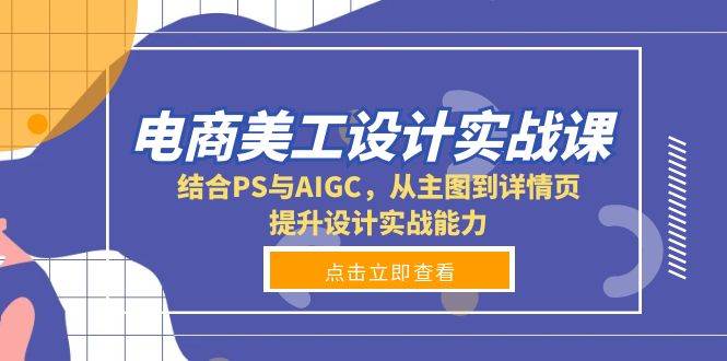 （13791期）电商美工设计实战课，结合PS与AIGC，从主图到详情页，提升设计实战能力-创客联盟资源网-本站致力于分享优质实用的互联网资源,创业项目,软件工具