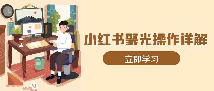 （13792期）小红书聚光操作详解，涵盖素材、开户、定位、计划搭建等全流程实操-创客联盟资源网-本站致力于分享优质实用的互联网资源,创业项目,软件工具
