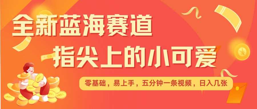 最新蓝海赛道，指尖上的小可爱，几分钟一条治愈系视频，日入几张，矩阵操作收益翻倍-创客联盟资源网-本站致力于分享优质实用的互联网资源,创业项目,软件工具